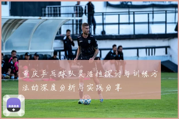 重庆乒乓球队灵活性探讨与训练方法的深度分析与实践分享
