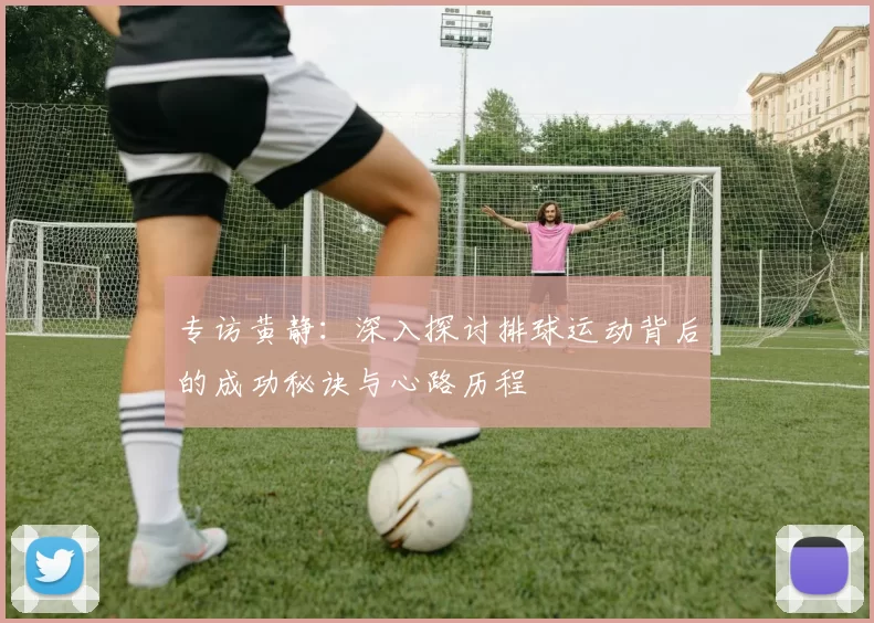 专访黄静：深入探讨排球运动背后的成功秘诀与心路历程