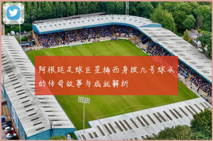 阿根廷足球巨星梅西身披几号球衣的传奇故事与成就解析