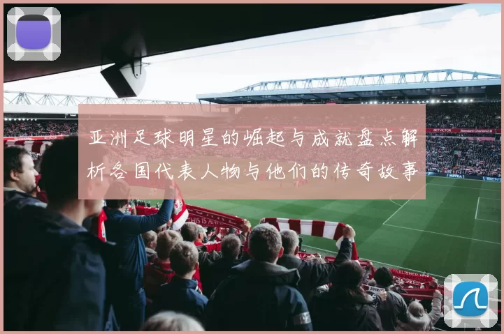 亚洲足球明星的崛起与成就盘点解析各国代表人物与他们的传奇故事