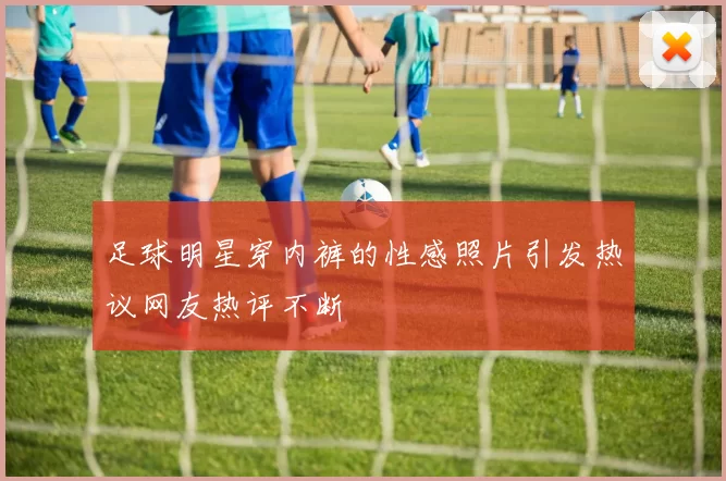 足球明星穿内裤的性感照片引发热议网友热评不断