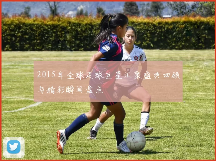 2015年全球足球巨星汇聚盛典回顾与精彩瞬间盘点
