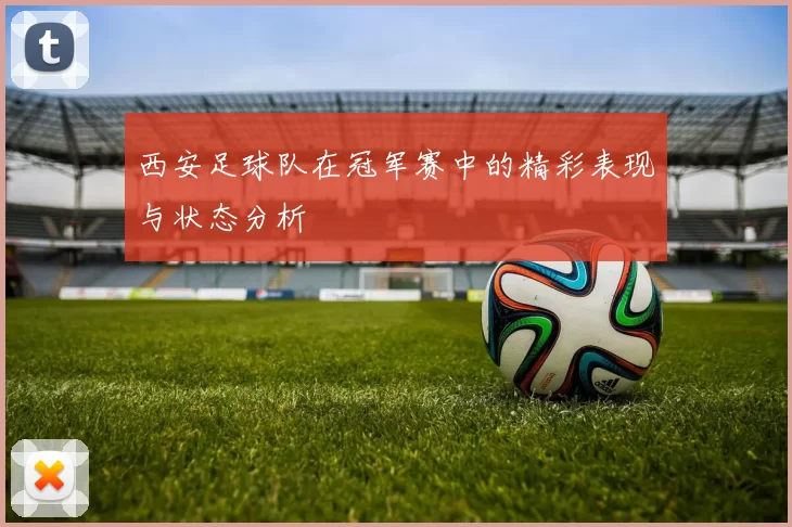 西安足球队在冠军赛中的精彩表现与状态分析
