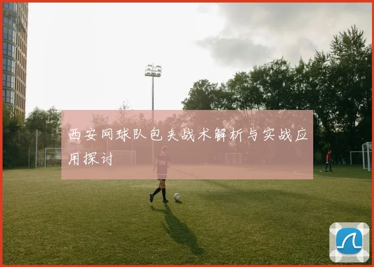 西安网球队包夹战术解析与实战应用探讨