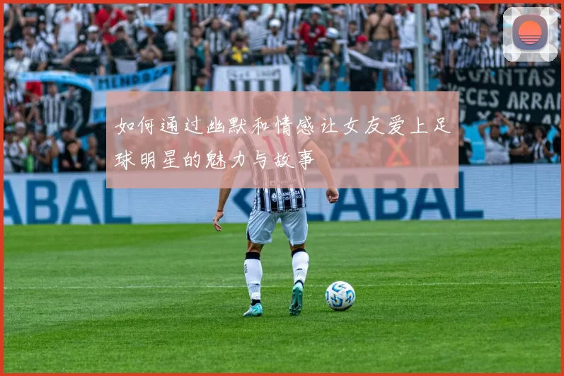 如何通过幽默和情感让女友爱上足球明星的魅力与故事
