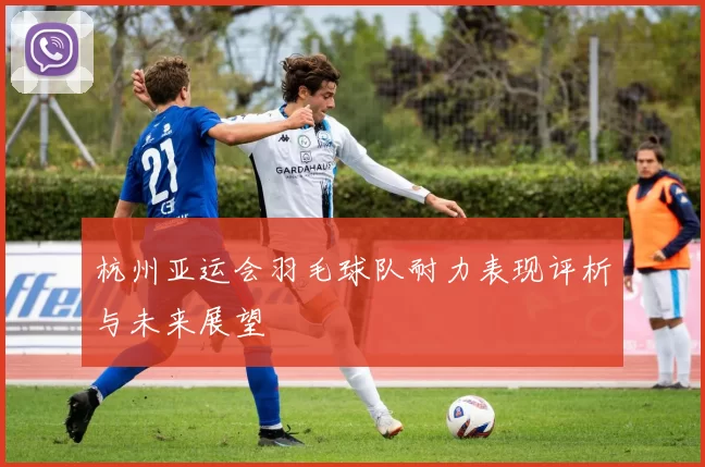 杭州亚运会羽毛球队耐力表现评析与未来展望