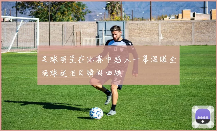 足球明星在比赛中感人一幕温暖全场球迷泪目瞬间回顾