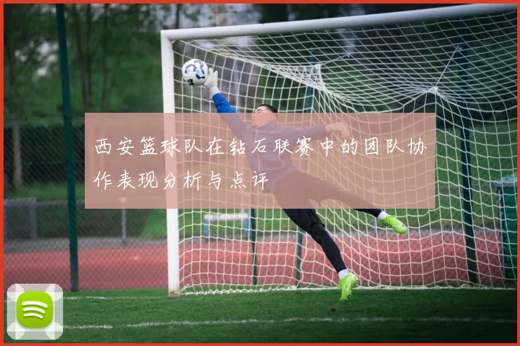 西安篮球队在钻石联赛中的团队协作表现分析与点评