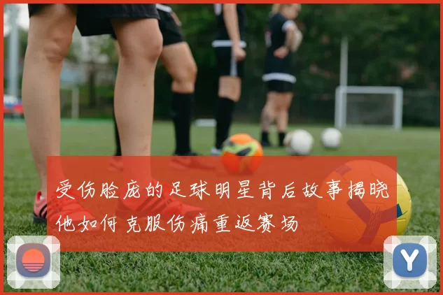 受伤脸庞的足球明星背后故事揭晓他如何克服伤痛重返赛场