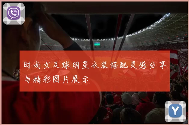 时尚女足球明星衣装搭配灵感分享与精彩图片展示