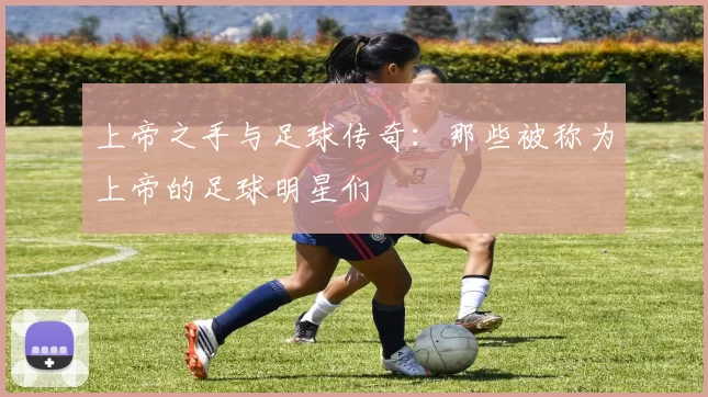 上帝之手与足球传奇：那些被称为上帝的足球明星们