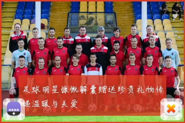 足球明星慷慨解囊赠送珍贵礼物传递温暖与关爱