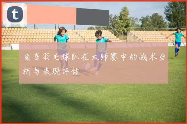 南京羽毛球队在大师赛中的战术分析与表现评估