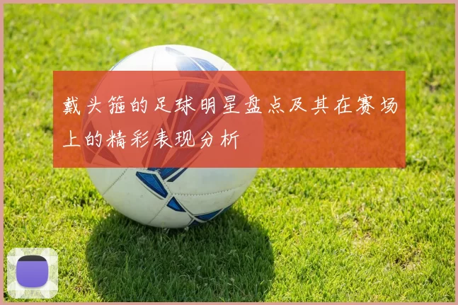 戴头箍的足球明星盘点及其在赛场上的精彩表现分析