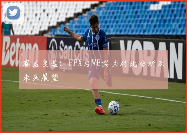 赛后复盘：FPX与WE实力对比分析及未来展望