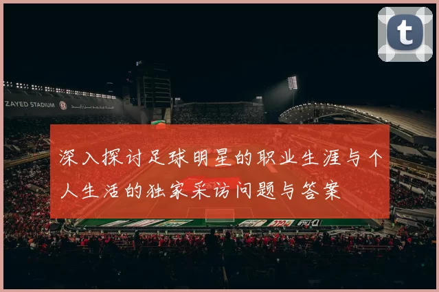深入探讨足球明星的职业生涯与个人生活的独家采访问题与答案