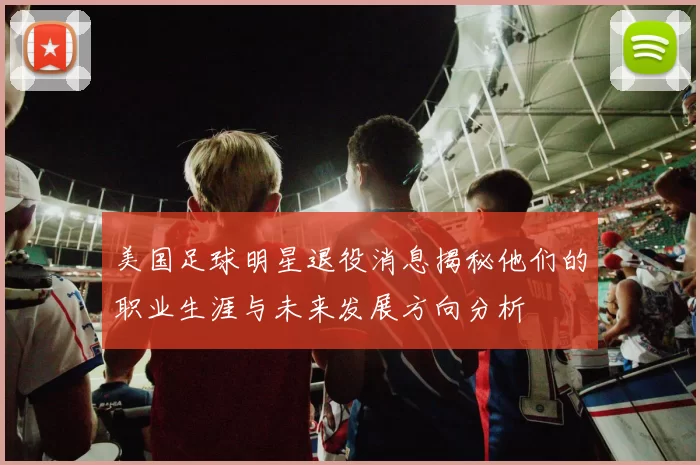 美国足球明星退役消息揭秘他们的职业生涯与未来发展方向分析