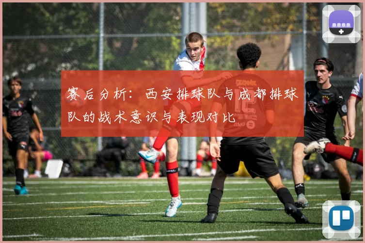 赛后分析：西安排球队与成都排球队的战术意识与表现对比