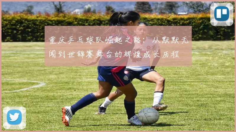 重庆乒乓球队崛起之路：从默默无闻到世锦赛舞台的辉煌成长历程