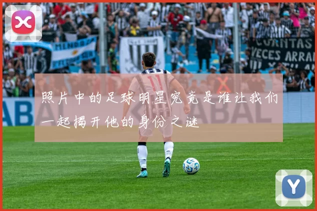 照片中的足球明星究竟是谁让我们一起揭开他的身份之谜