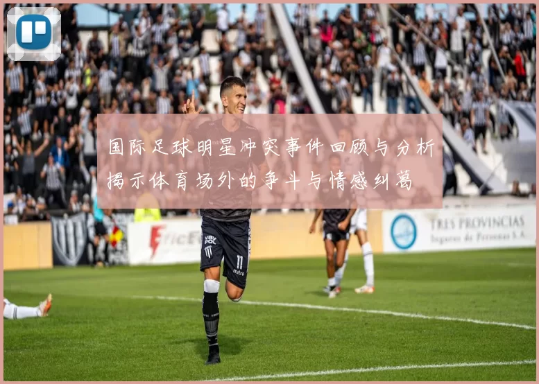 国际足球明星冲突事件回顾与分析揭示体育场外的争斗与情感纠葛