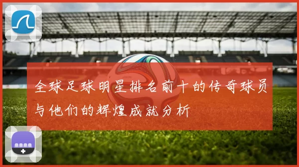 全球足球明星排名前十的传奇球员与他们的辉煌成就分析