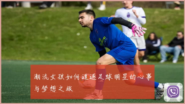 潮流女孩如何追逐足球明星的心事与梦想之旅