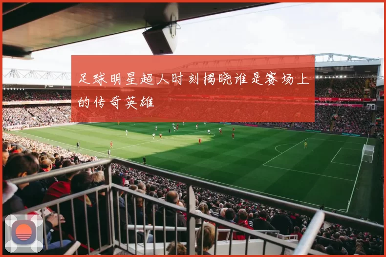 足球明星超人时刻揭晓谁是赛场上的传奇英雄